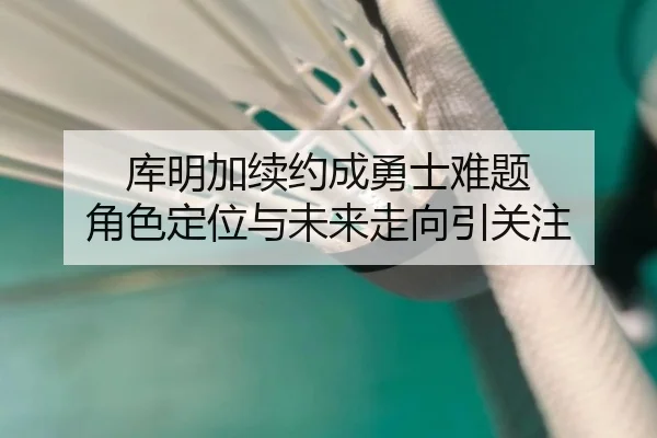 库明加续约成勇士难题 角色定位与未来走向引关注